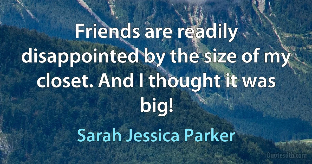 Friends are readily disappointed by the size of my closet. And I thought it was big! (Sarah Jessica Parker)