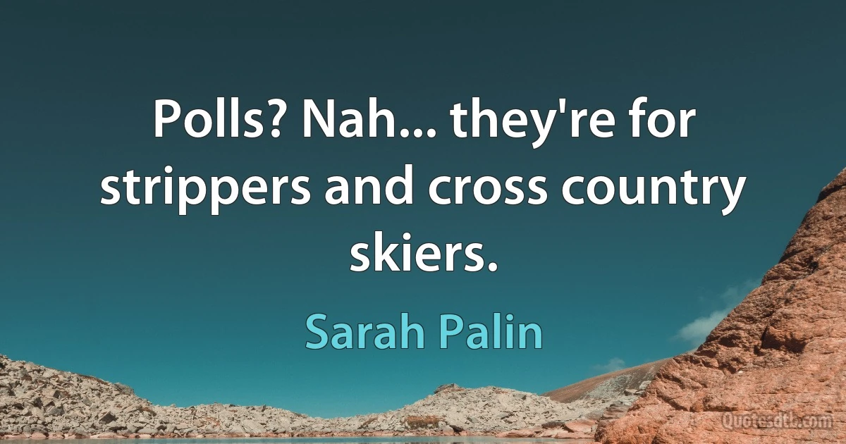 Polls? Nah... they're for strippers and cross country skiers. (Sarah Palin)