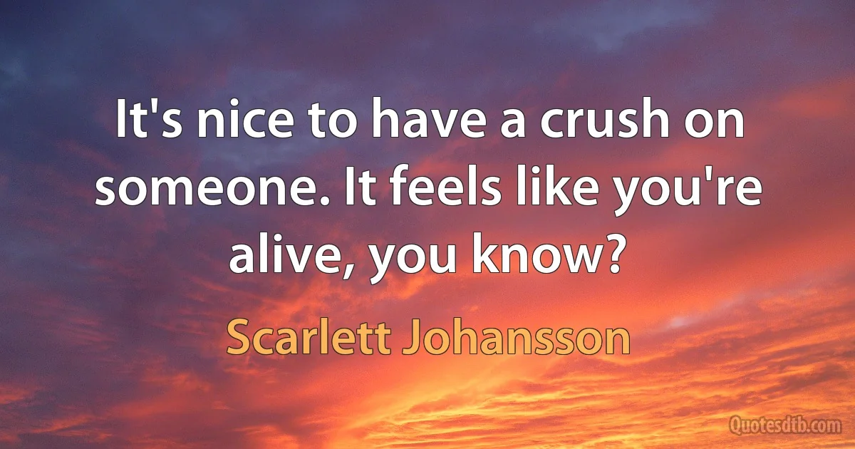 It's nice to have a crush on someone. It feels like you're alive, you know? (Scarlett Johansson)