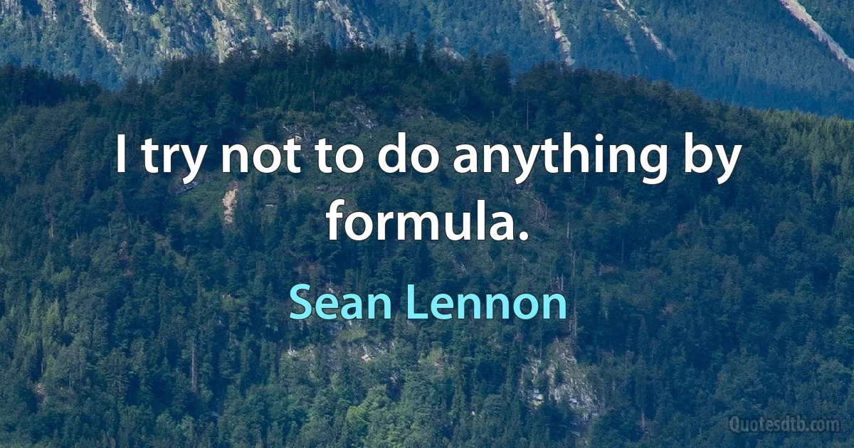 I try not to do anything by formula. (Sean Lennon)