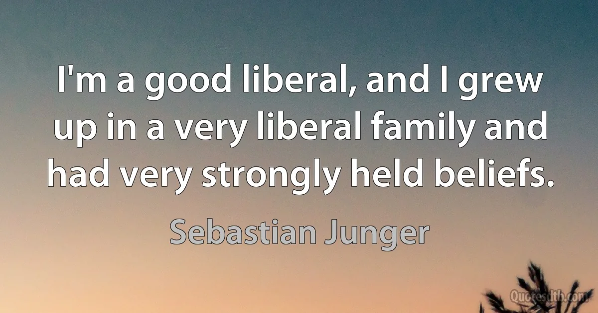 I'm a good liberal, and I grew up in a very liberal family and had very strongly held beliefs. (Sebastian Junger)