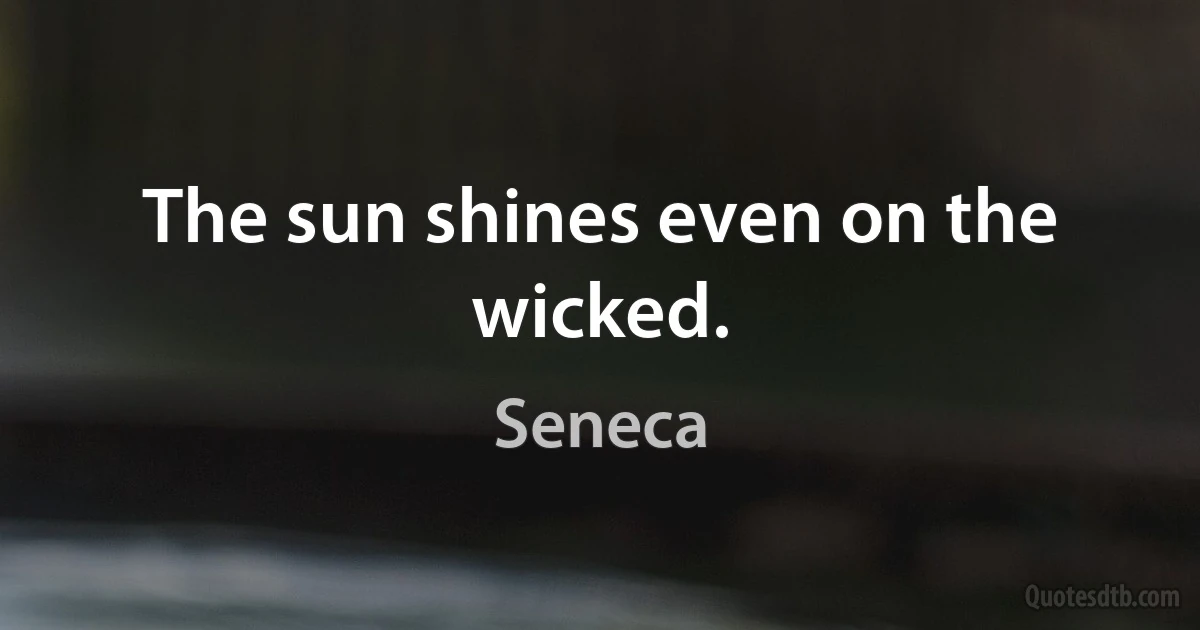 The sun shines even on the wicked. (Seneca)