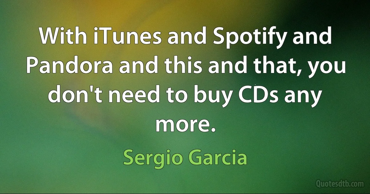 With iTunes and Spotify and Pandora and this and that, you don't need to buy CDs any more. (Sergio Garcia)