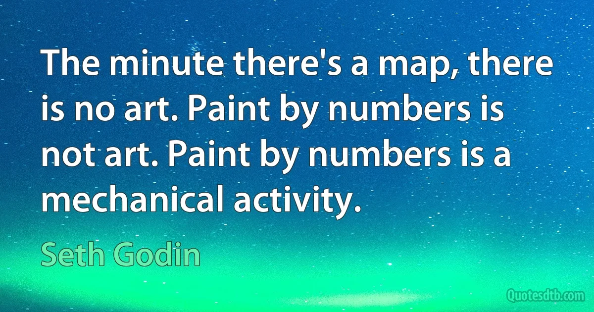 The minute there's a map, there is no art. Paint by numbers is not art. Paint by numbers is a mechanical activity. (Seth Godin)