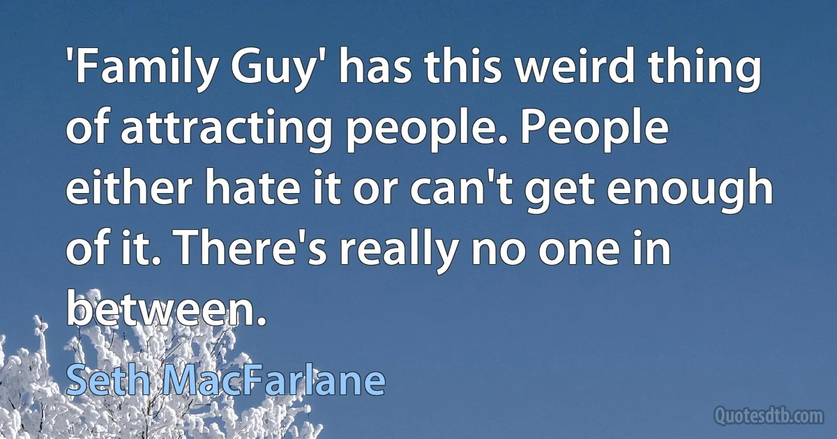 'Family Guy' has this weird thing of attracting people. People either hate it or can't get enough of it. There's really no one in between. (Seth MacFarlane)