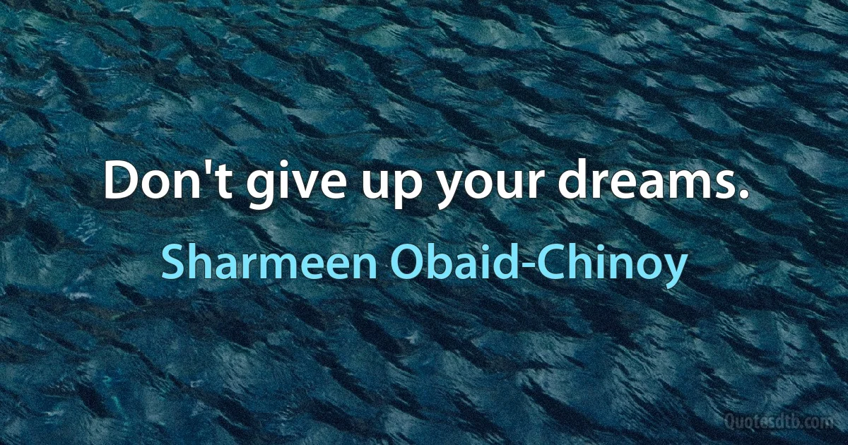 Don't give up your dreams. (Sharmeen Obaid-Chinoy)