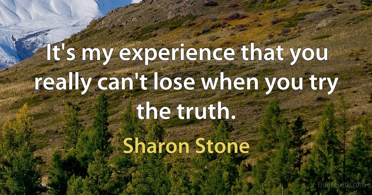 It's my experience that you really can't lose when you try the truth. (Sharon Stone)