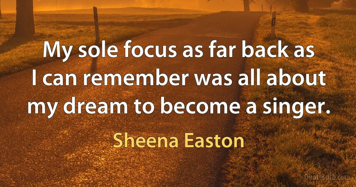 My sole focus as far back as I can remember was all about my dream to become a singer. (Sheena Easton)