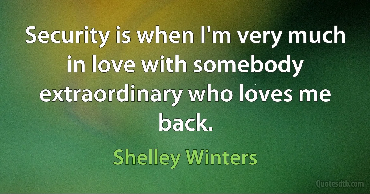 Security is when I'm very much in love with somebody extraordinary who loves me back. (Shelley Winters)