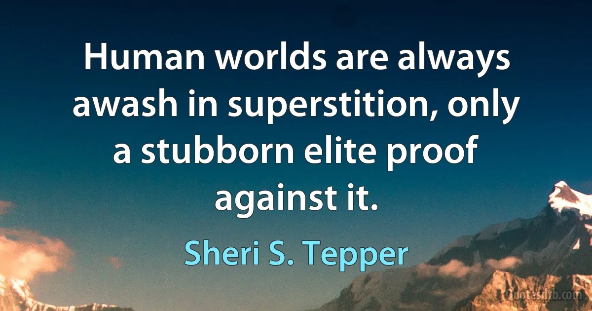 Human worlds are always awash in superstition, only a stubborn elite proof against it. (Sheri S. Tepper)