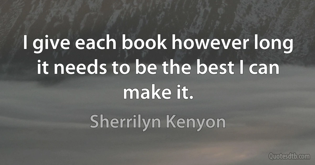 I give each book however long it needs to be the best I can make it. (Sherrilyn Kenyon)