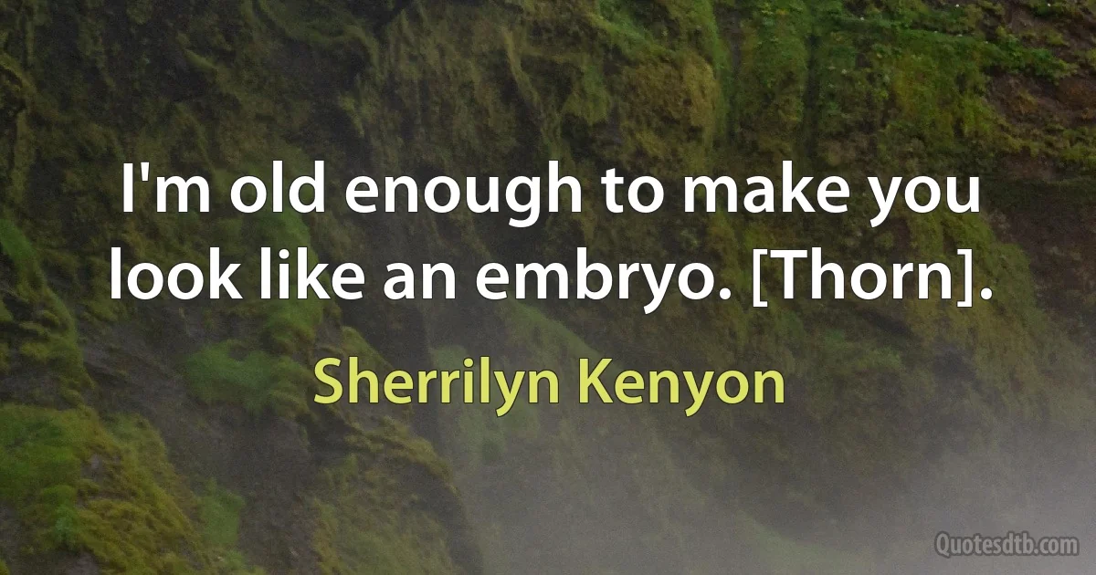 I'm old enough to make you look like an embryo. [Thorn]. (Sherrilyn Kenyon)