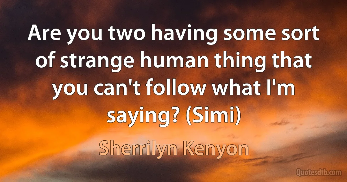 Are you two having some sort of strange human thing that you can't follow what I'm saying? (Simi) (Sherrilyn Kenyon)