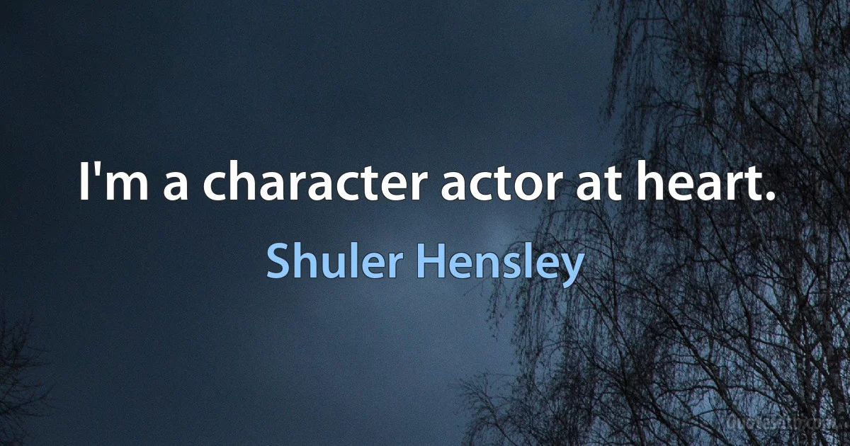 I'm a character actor at heart. (Shuler Hensley)