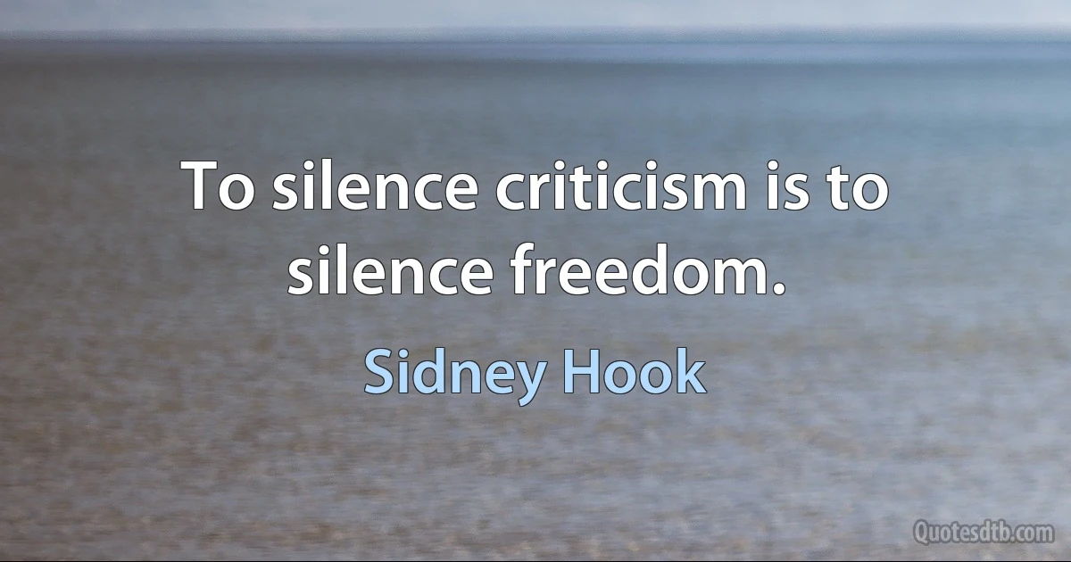 To silence criticism is to silence freedom. (Sidney Hook)