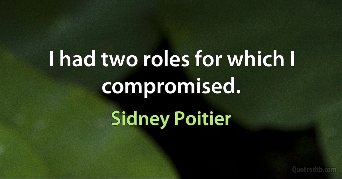 I had two roles for which I compromised. (Sidney Poitier)