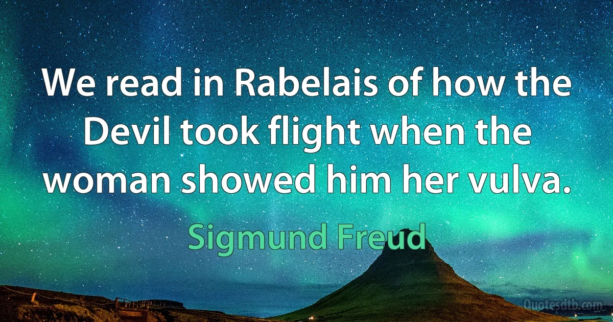 We read in Rabelais of how the Devil took flight when the woman showed him her vulva. (Sigmund Freud)