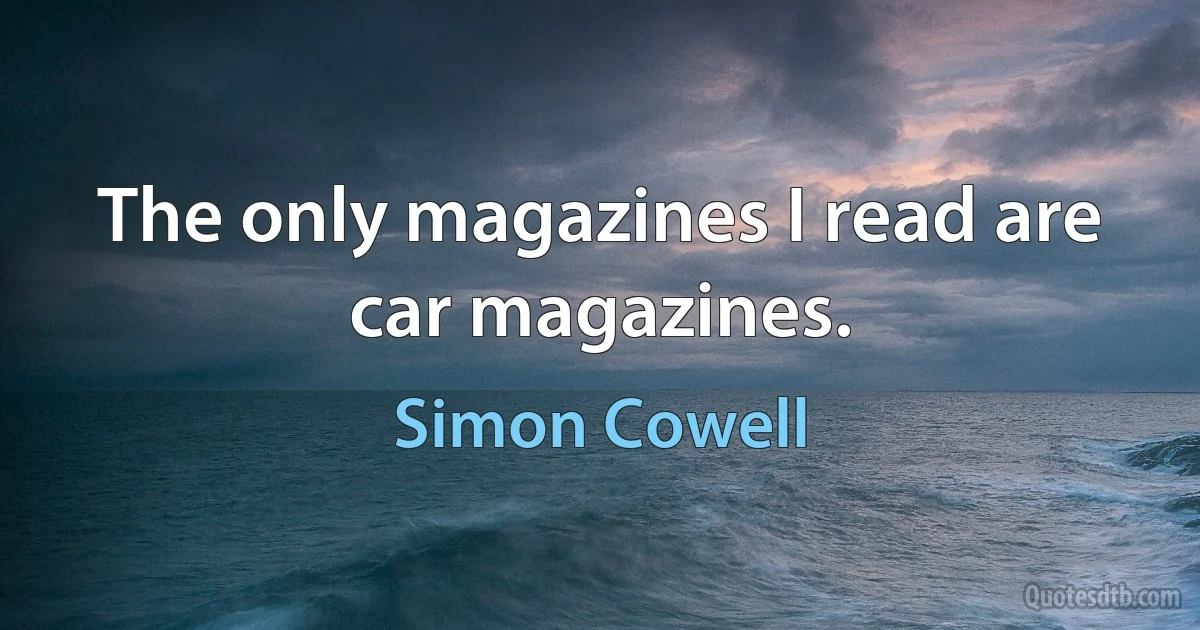 The only magazines I read are car magazines. (Simon Cowell)