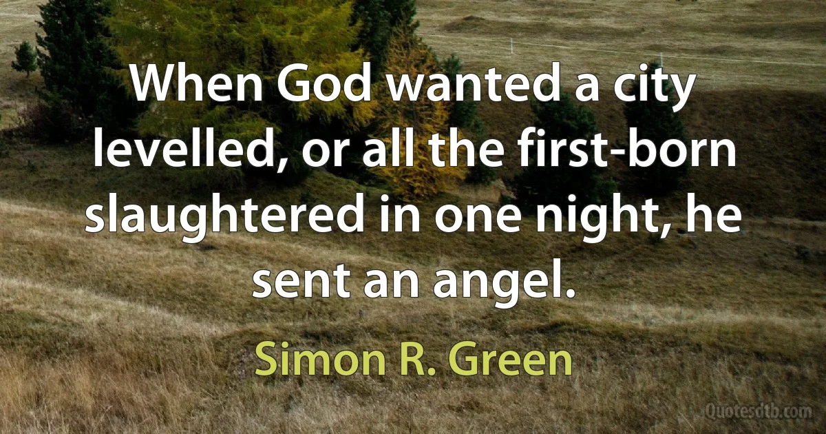 When God wanted a city levelled, or all the first-born slaughtered in one night, he sent an angel. (Simon R. Green)