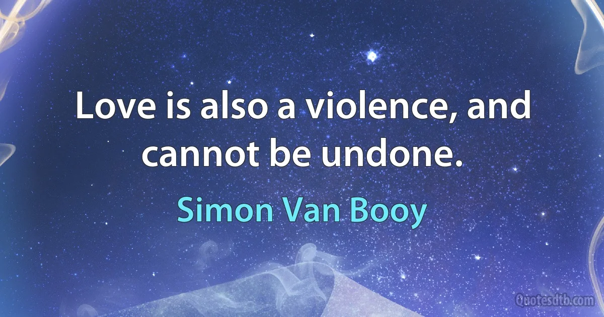 Love is also a violence, and cannot be undone. (Simon Van Booy)