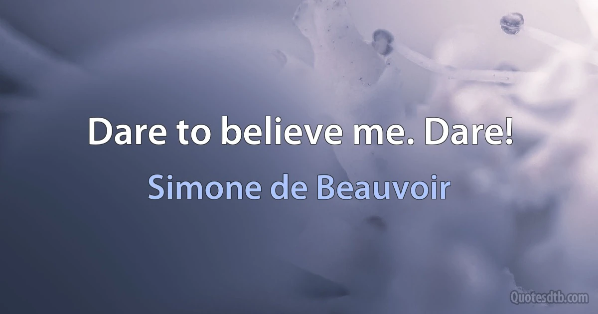 Dare to believe me. Dare! (Simone de Beauvoir)