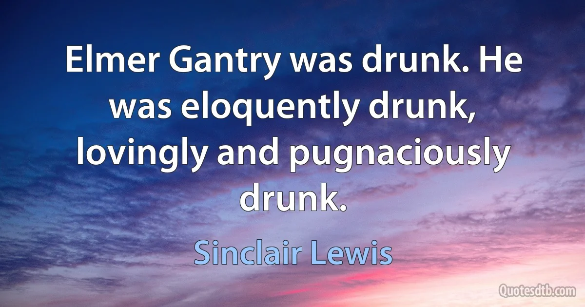 Elmer Gantry was drunk. He was eloquently drunk, lovingly and pugnaciously drunk. (Sinclair Lewis)