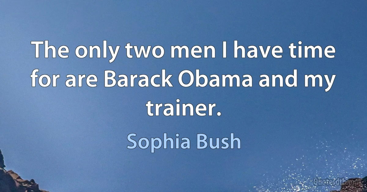 The only two men I have time for are Barack Obama and my trainer. (Sophia Bush)