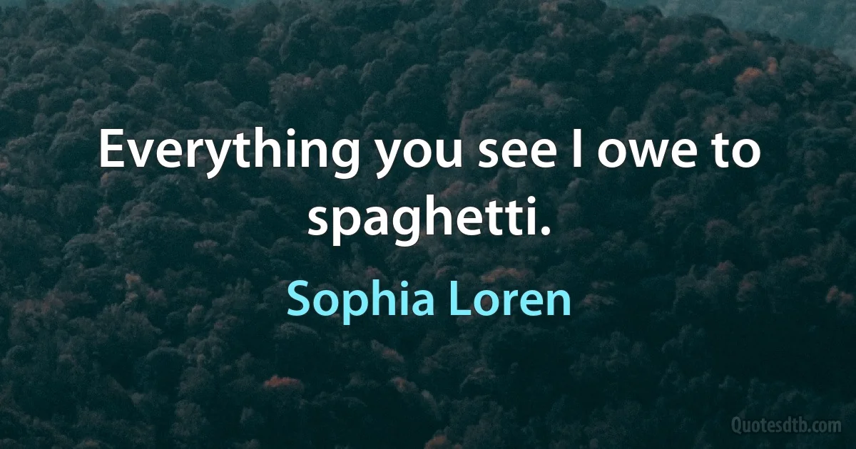 Everything you see I owe to spaghetti. (Sophia Loren)