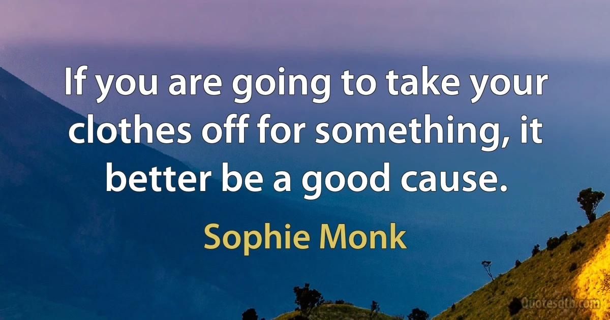 If you are going to take your clothes off for something, it better be a good cause. (Sophie Monk)