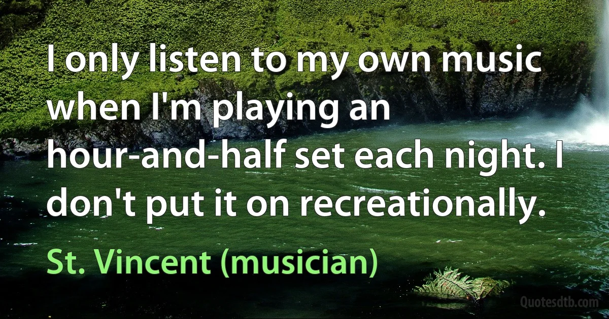 I only listen to my own music when I'm playing an hour-and-half set each night. I don't put it on recreationally. (St. Vincent (musician))