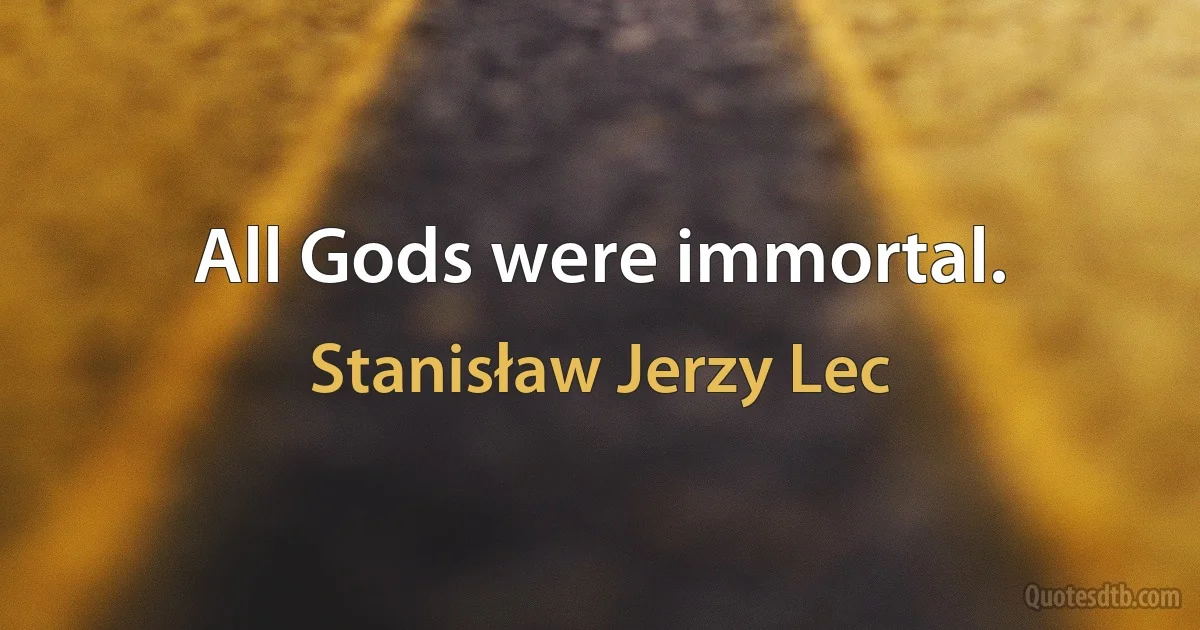 All Gods were immortal. (Stanisław Jerzy Lec)