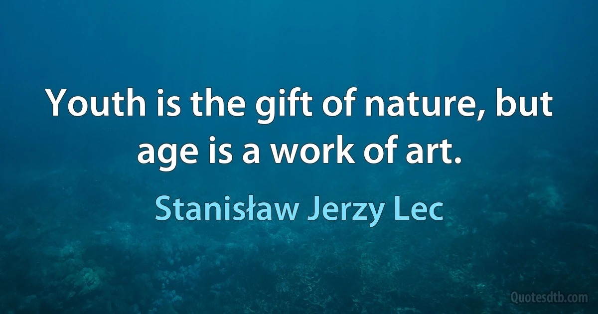 Youth is the gift of nature, but age is a work of art. (Stanisław Jerzy Lec)