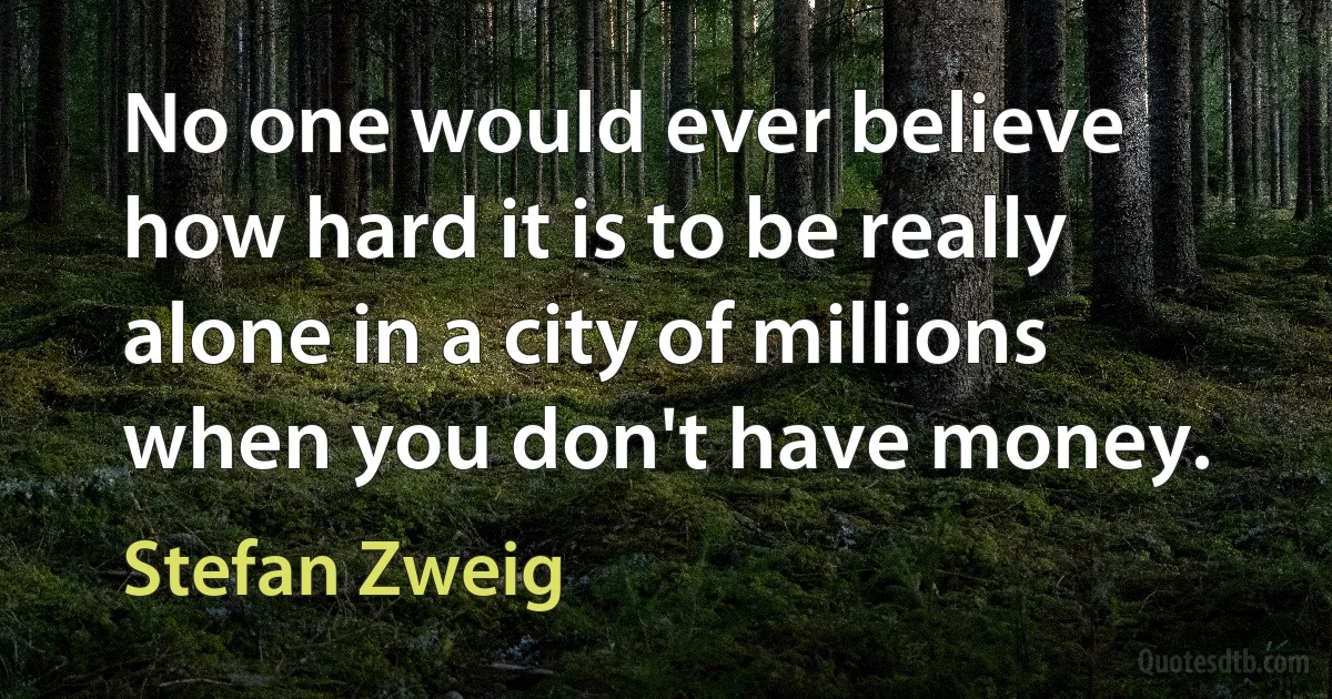 No one would ever believe how hard it is to be really alone in a city of millions when you don't have money. (Stefan Zweig)