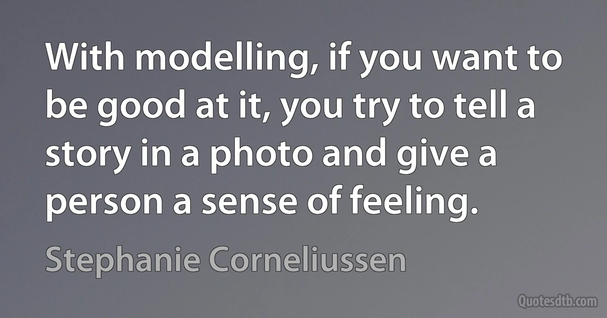 With modelling, if you want to be good at it, you try to tell a story in a photo and give a person a sense of feeling. (Stephanie Corneliussen)