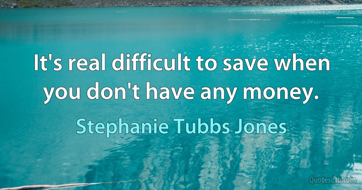 It's real difficult to save when you don't have any money. (Stephanie Tubbs Jones)