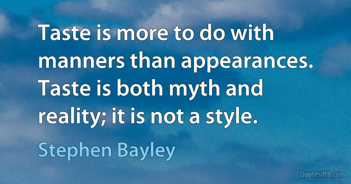 Taste is more to do with manners than appearances. Taste is both myth and reality; it is not a style. (Stephen Bayley)