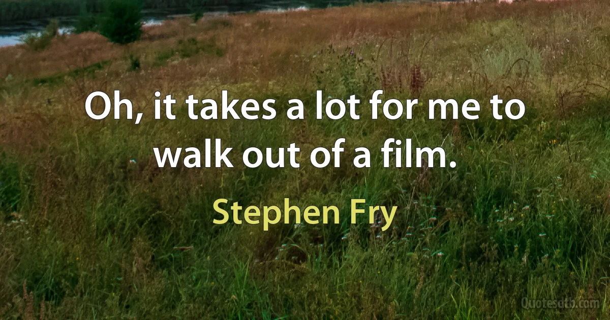 Oh, it takes a lot for me to walk out of a film. (Stephen Fry)