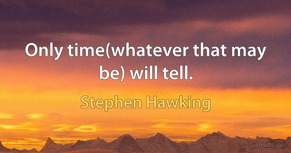 Only time(whatever that may be) will tell. (Stephen Hawking)