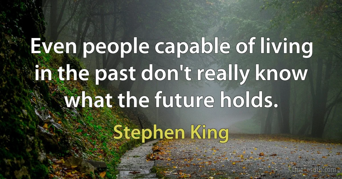 Even people capable of living in the past don't really know what the future holds. (Stephen King)