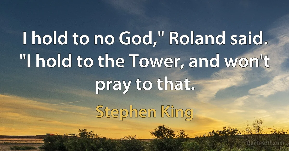 I hold to no God," Roland said. "I hold to the Tower, and won't pray to that. (Stephen King)