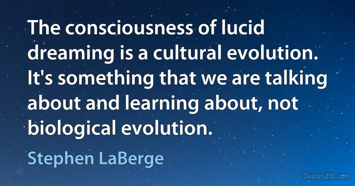 The consciousness of lucid dreaming is a cultural evolution. It's something that we are talking about and learning about, not biological evolution. (Stephen LaBerge)