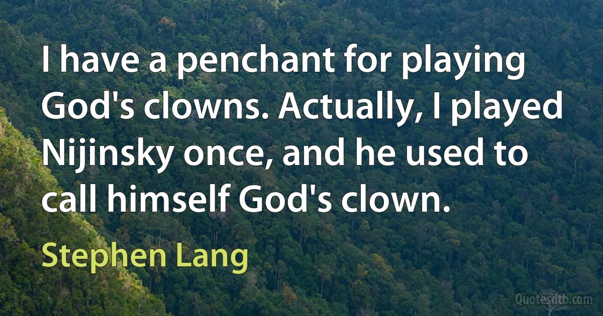 I have a penchant for playing God's clowns. Actually, I played Nijinsky once, and he used to call himself God's clown. (Stephen Lang)