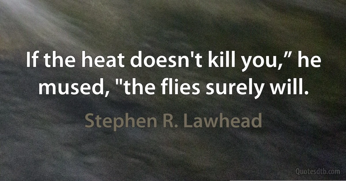 If the heat doesn't kill you,” he mused, "the flies surely will. (Stephen R. Lawhead)