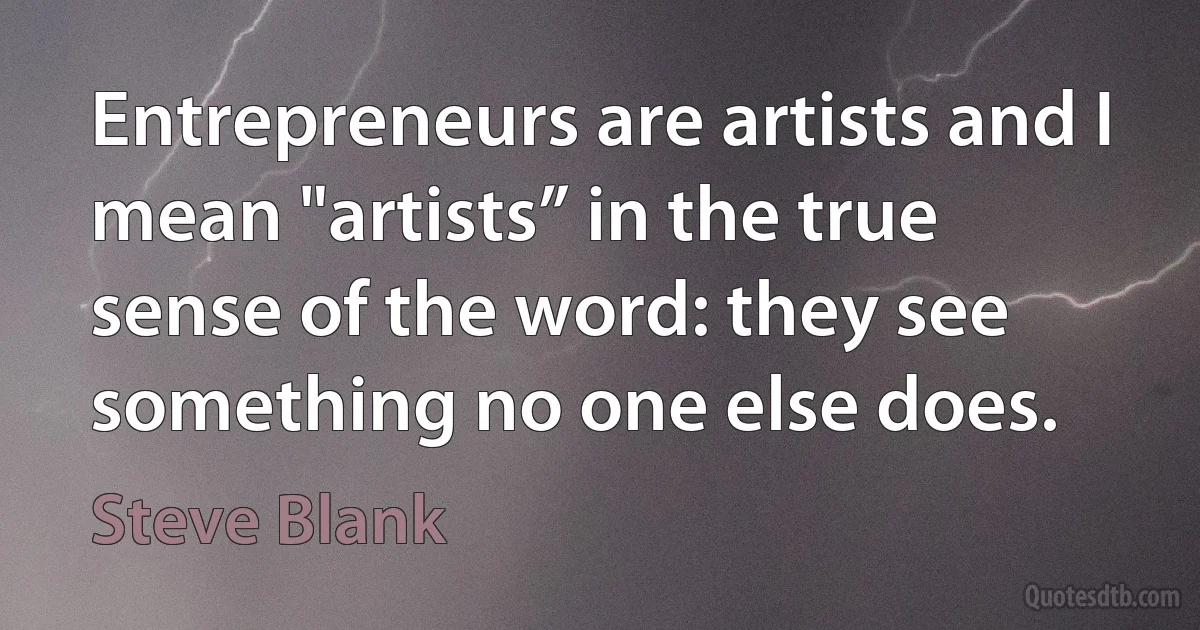 Entrepreneurs are artists and I mean "artists” in the true sense of the word: they see something no one else does. (Steve Blank)