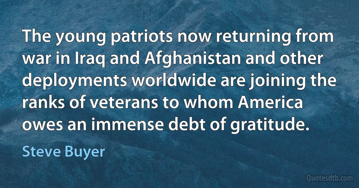 The young patriots now returning from war in Iraq and Afghanistan and other deployments worldwide are joining the ranks of veterans to whom America owes an immense debt of gratitude. (Steve Buyer)