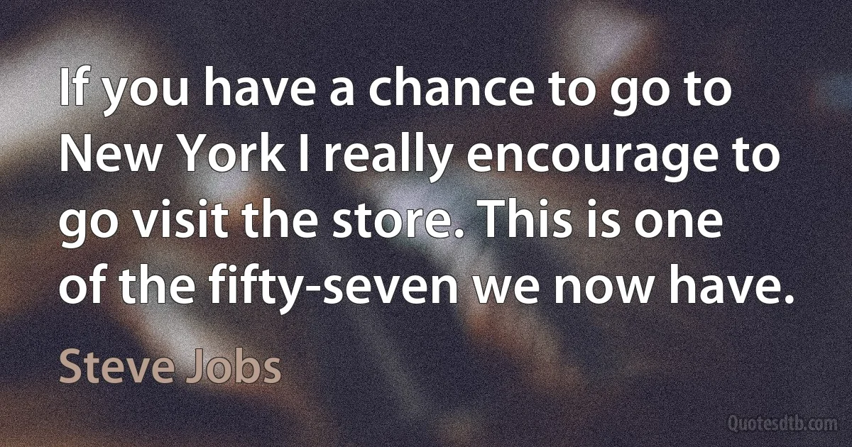 If you have a chance to go to New York I really encourage to go visit the store. This is one of the fifty-seven we now have. (Steve Jobs)