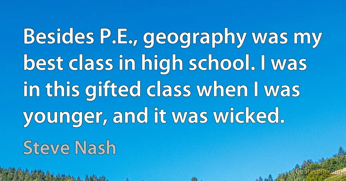 Besides P.E., geography was my best class in high school. I was in this gifted class when I was younger, and it was wicked. (Steve Nash)