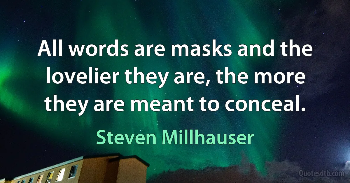 All words are masks and the lovelier they are, the more they are meant to conceal. (Steven Millhauser)