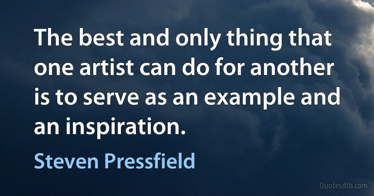 The best and only thing that one artist can do for another is to serve as an example and an inspiration. (Steven Pressfield)