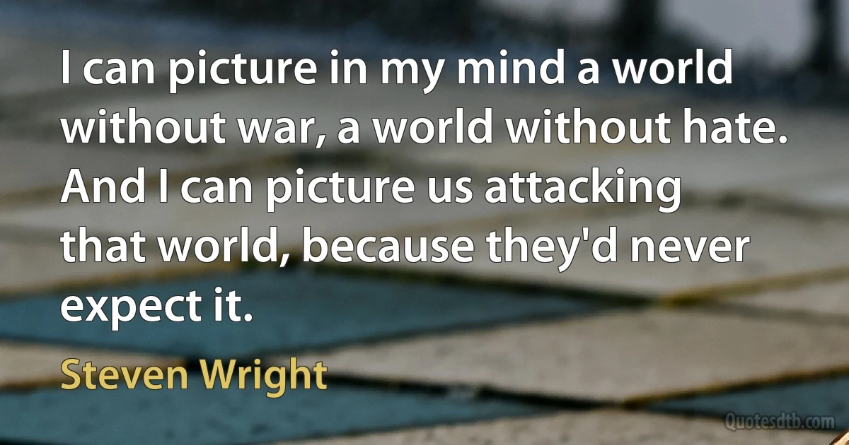 I can picture in my mind a world without war, a world without hate. And I can picture us attacking that world, because they'd never expect it. (Steven Wright)